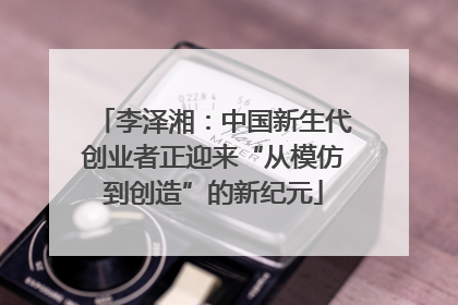 李泽湘：中国新生代创业者正迎来“从模仿到创造”的新纪元