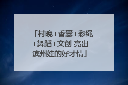 村晚+香囊+彩绳+舞蹈+文创 亮出滨州娃的好才情