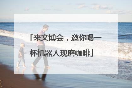 来文博会，邀你喝一杯机器人现磨咖啡