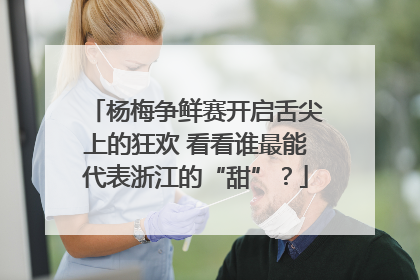 杨梅争鲜赛开启舌尖上的狂欢 看看谁最能代表浙江的“甜”？