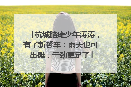 杭城脑瘫少年涛涛，有了新餐车：雨天也可出摊，干劲更足了
