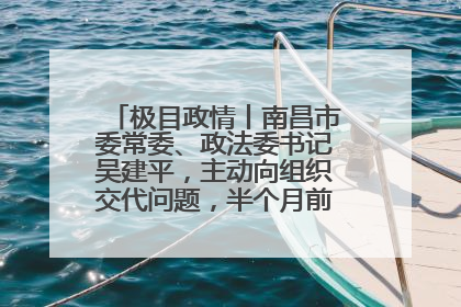 极目政情丨南昌市委常委、政法委书记吴建平，主动向组织交代问题，半个月前还在出席会议