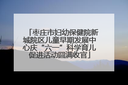 枣庄市妇幼保健院新城院区儿童早期发展中心庆“六一”科学育儿促进活动圆满收官