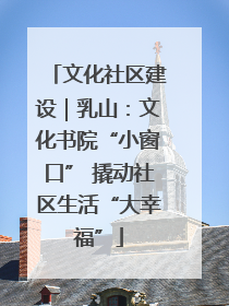 文化社区建设｜乳山：文化书院“小窗口” 撬动社区生活“大幸福”