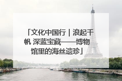文化中国行｜浪起千帆 深蓝宝藏——博物馆里的海丝遗珍