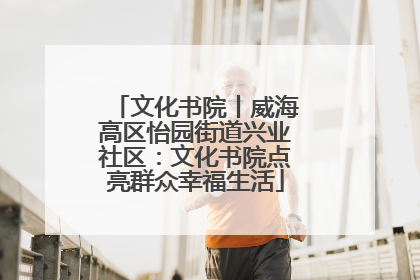 文化书院丨威海高区怡园街道兴业社区：文化书院点亮群众幸福生活
