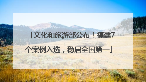 文化和旅游部公布！福建7个案例入选，稳居全国第一