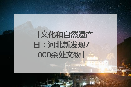 文化和自然遗产日：河北新发现7000余处文物