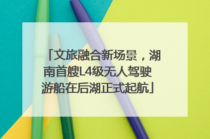 文旅融合新场景，湖南首艘L4级无人驾驶游船在后湖正式起航