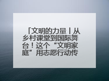 文明的力量丨从乡村课堂到国际舞台！这个“文明家庭”用志愿行动传递爱与文明