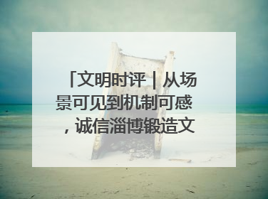 文明时评｜从场景可见到机制可感，诚信淄博锻造文明新内核