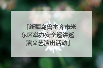 新疆乌鲁木齐市米东区举办安全巡讲巡演文艺演出活动