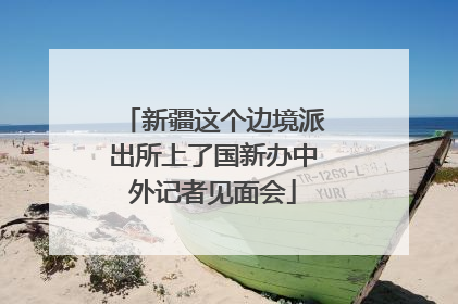 新疆这个边境派出所上了国新办中外记者见面会