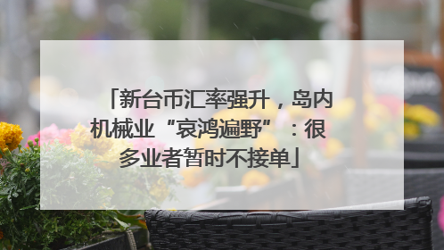 新台币汇率强升，岛内机械业“哀鸿遍野”：很多业者暂时不接单