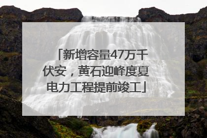 新增容量47万千伏安，黄石迎峰度夏电力工程提前竣工