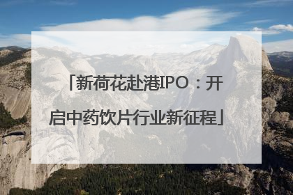 新荷花赴港IPO：开启中药饮片行业新征程