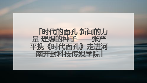 时代的面孔 新闻的力量 理想的种子——张严平携《时代面孔》走进河南开封科技传媒学院