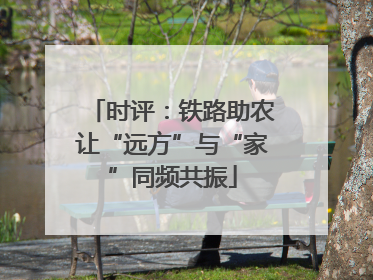 时评：铁路助农让“远方”与“家”同频共振