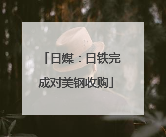 日媒：日铁完成对美钢收购