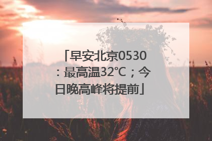 早安北京0530：最高温32℃；今日晚高峰将提前