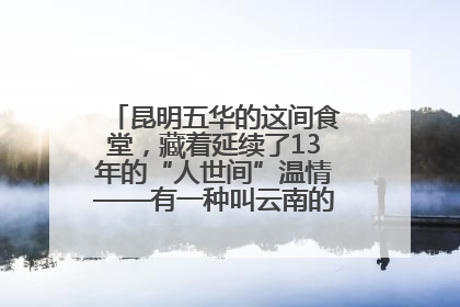 昆明五华的这间食堂，藏着延续了13年的“人世间”温情——有一种叫云南的生活之365天