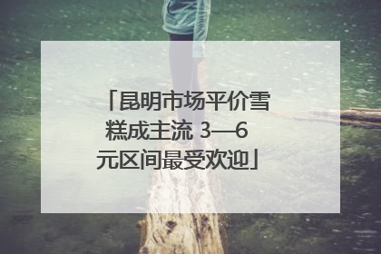 昆明市场平价雪糕成主流 3—6元区间最受欢迎