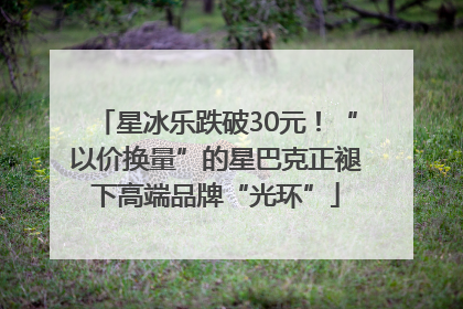 星冰乐跌破30元！“以价换量”的星巴克正褪下高端品牌“光环”