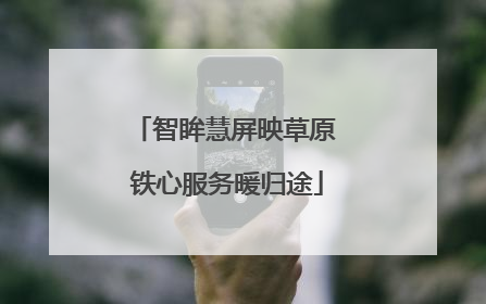 智眸慧屏映草原 铁心服务暖归途