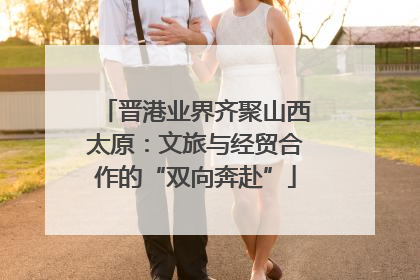 晋港业界齐聚山西太原：文旅与经贸合作的“双向奔赴”