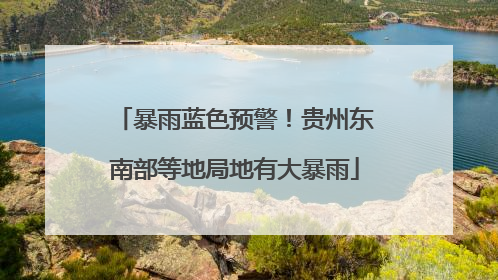 暴雨蓝色预警！贵州东南部等地局地有大暴雨