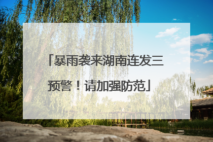 暴雨袭来湖南连发三预警！请加强防范