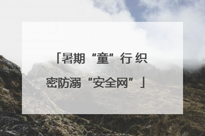 暑期“童”行 织密防溺“安全网”