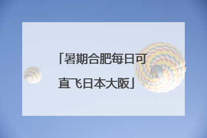 暑期合肥每日可直飞日本大阪
