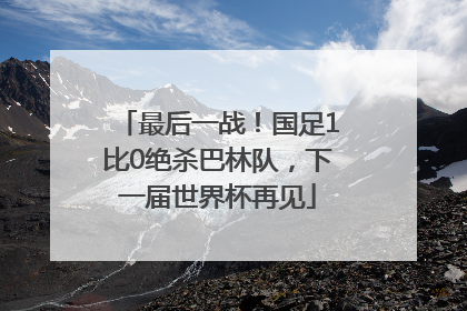 最后一战！国足1比0绝杀巴林队，下一届世界杯再见