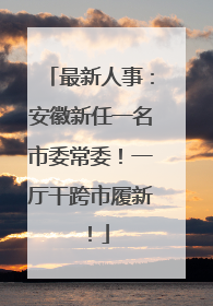 最新人事：安徽新任一名市委常委！一厅干跨市履新！