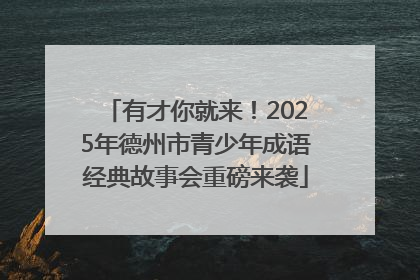 有才你就来！2025年德州市青少年成语经典故事会重磅来袭