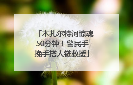木扎尔特河惊魂50分钟！警民手挽手搭人链救援
