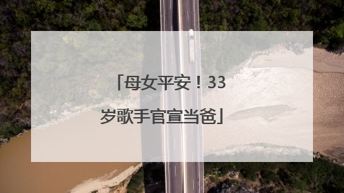 母女平安！33岁歌手官宣当爸