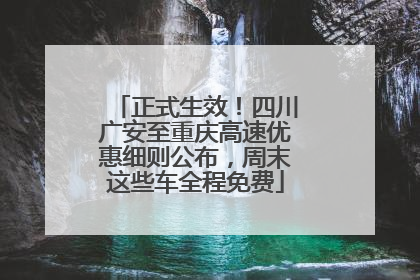 正式生效！四川广安至重庆高速优惠细则公布，周末这些车全程免费
