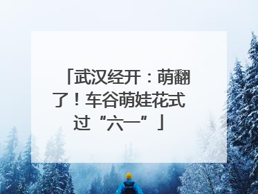 武汉经开：萌翻了！车谷萌娃花式过“六一”