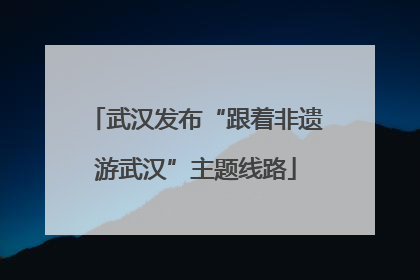 武汉发布“跟着非遗游武汉”主题线路