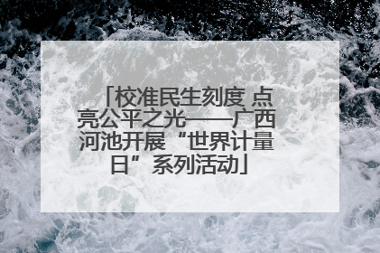 校准民生刻度 点亮公平之光——广西河池开展“世界计量日”系列活动