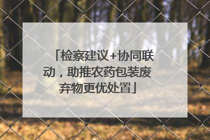 检察建议+协同联动，助推农药包装废弃物更优处置