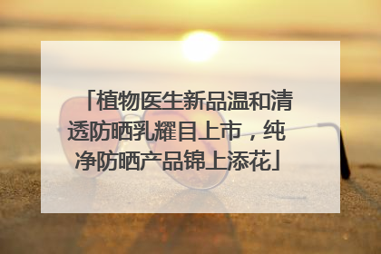 植物医生新品温和清透防晒乳耀目上市，纯净防晒产品锦上添花