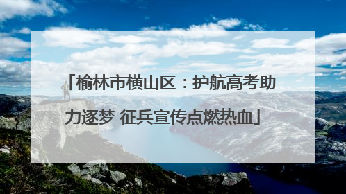 榆林市横山区：护航高考助力逐梦 征兵宣传点燃热血