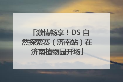 激情畅享！DS 自然探索赛（济南站）在济南植物园开场