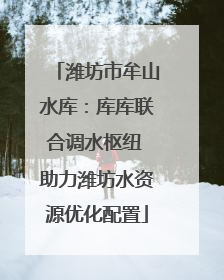 潍坊市牟山水库：库库联合调水枢纽 助力潍坊水资源优化配置