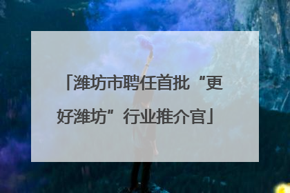 潍坊市聘任首批“更好潍坊”行业推介官