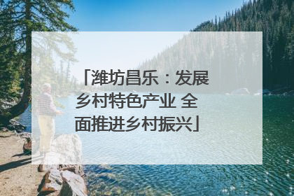 潍坊昌乐：发展乡村特色产业 全面推进乡村振兴