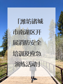 潍坊诸城市南湖区开展消防安全培训及应急演练活动